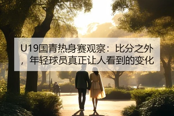 U19国青热身赛观察：比分之外，年轻球员真正让人看到的变化 - DouYu