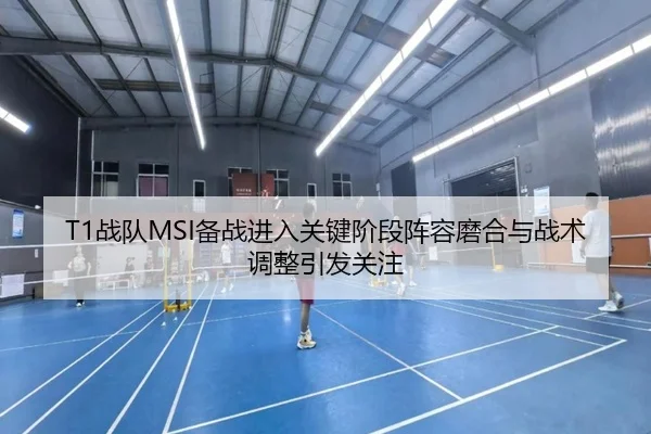 T1战队MSI备战进入关键阶段阵容磨合与战术调整引发关注 - DouYu