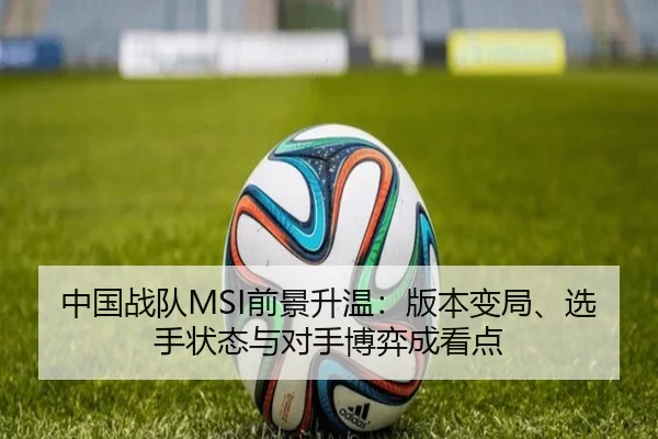 中国战队MSI前景升温：版本变局、选手状态与对手博弈成看点 - DouYu