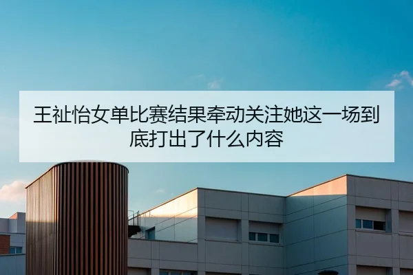 王祉怡女单比赛结果牵动关注她这一场到底打出了什么内容 - DouYu